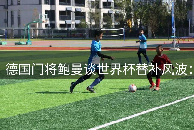 德国门将鲍曼谈世界杯替补风波：已坦然接受并专注未来