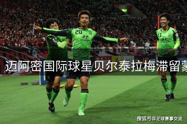 迈阿密国际球星贝尔泰拉梅滞留蒙特利尔 医疗检查牵动球迷心